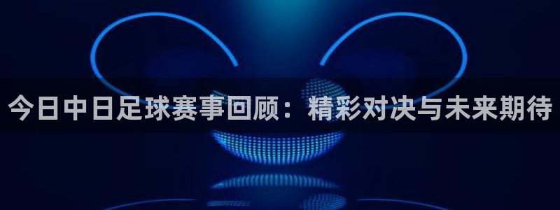 今日中日足球赛事回顾：精彩对决与未来期待