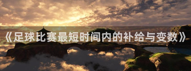 《足球比赛最短时间内的补给与变数》