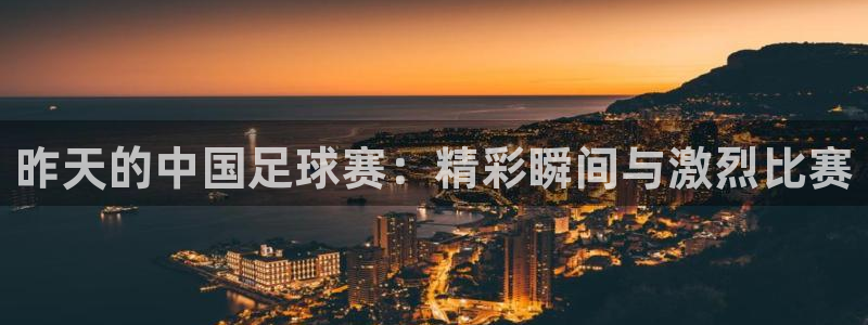  昨天的中国足球赛：精彩瞬间与激烈比赛