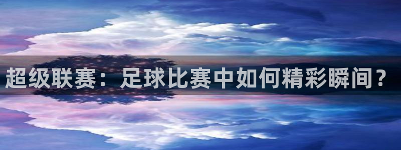 超级联赛：足球比赛中如何精彩瞬间？