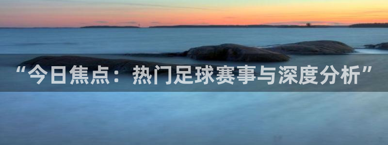 “今日焦点：热门足球赛事与深度分析”