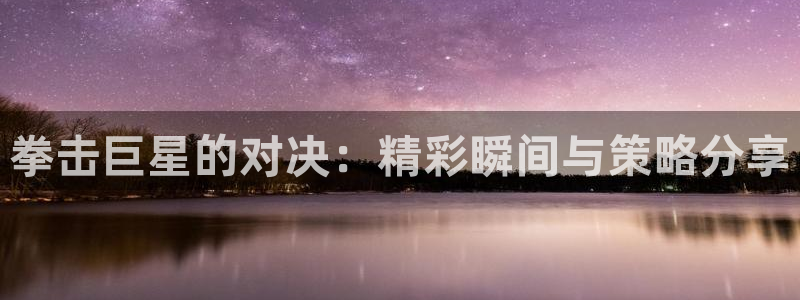 178体育在线直播视频：拳击巨星的对决：精彩瞬间与策略分享