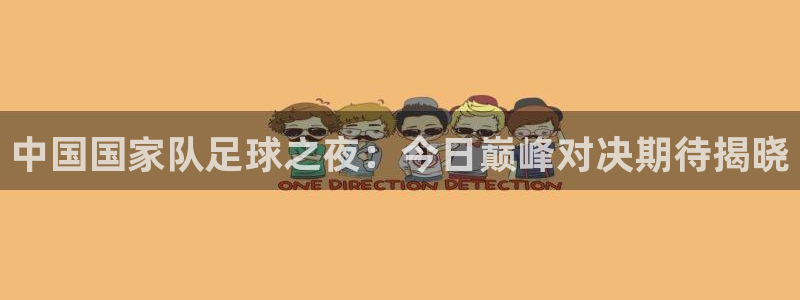 中国国家队足球之夜：今日巅峰对决期待