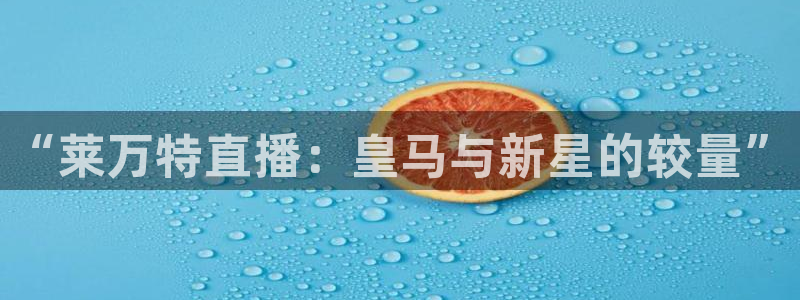178体育赛事直播在线观看：“莱万特直播：皇马与新星的较量”