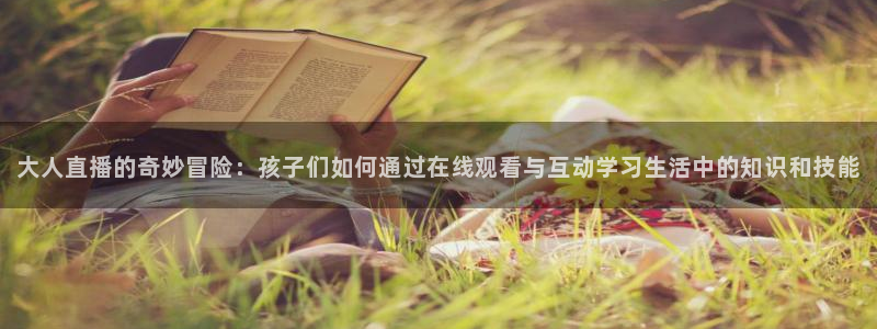 178直播足球免费：大人直播的奇妙冒险：孩子们如何通过在线观看与互动学习生活中的知识和技能